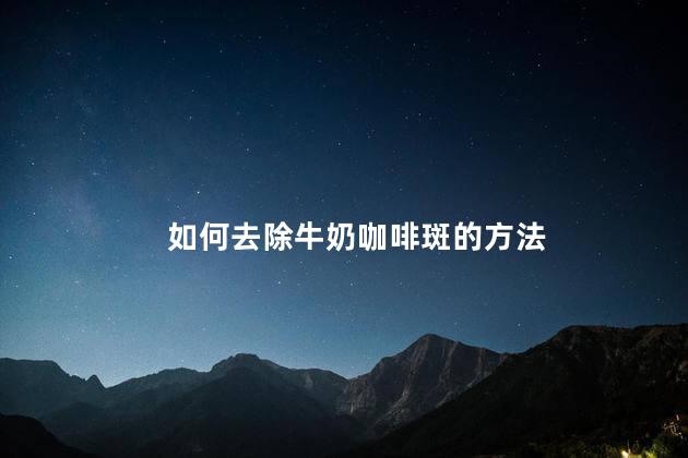如何去除牛奶咖啡斑的方法，怎樣去除牛奶咖啡斑